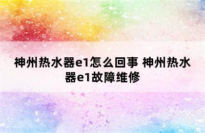 神州热水器e1怎么回事 神州热水器e1故障维修